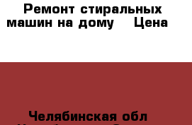 Ремонт стиральных машин на дому. › Цена ­ 400 - Челябинская обл., Челябинск г. Электро-Техника » Услуги   . Челябинская обл.,Челябинск г.